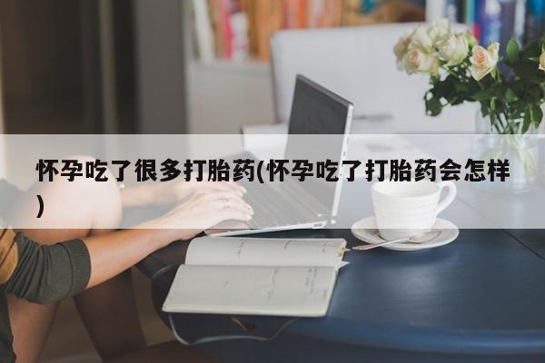 打胎药网上购买怀孕吃了很多打胎药(怀孕吃了打胎药会怎样)