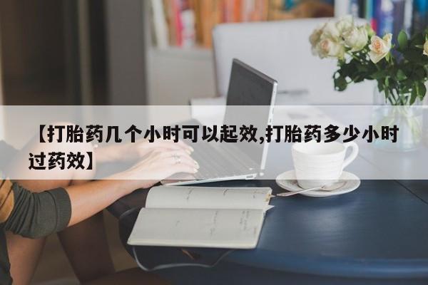 打胎药网上购买【打胎药几个小时可以起效,打胎药多少小时过药效】