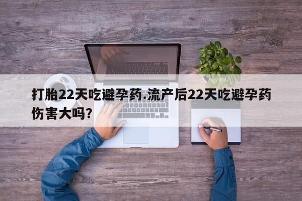 打胎药网上购买打胎22天吃避孕药.流产后22天吃避孕药伤害大吗？