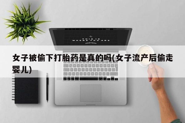 打胎药网上购买女子被偷下打胎药是真的吗(女子流产后偷走婴儿)