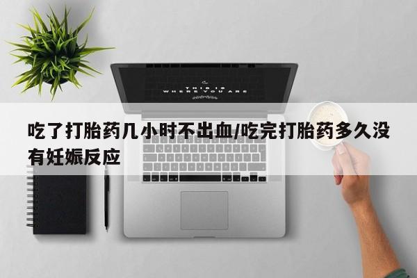 打胎药网上购买吃了打胎药几小时不出血/吃完打胎药多久没有妊娠反应