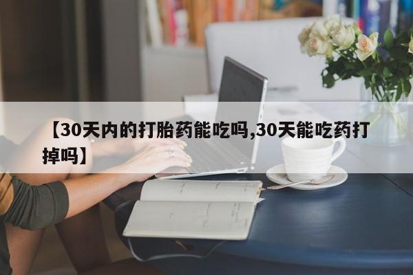打胎药网上购买【30天内的打胎药能吃吗,30天能吃药打掉吗】