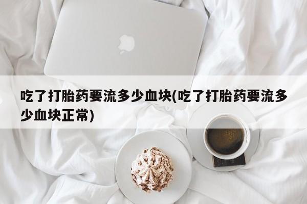 打胎药网上购买吃了打胎药要流多少血块(吃了打胎药要流多少血块正常)