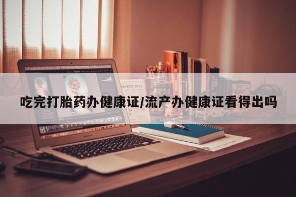 打胎药网上购买吃完打胎药办健康证/流产办健康证看得出吗