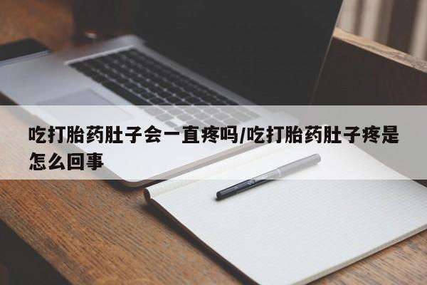 打胎药网上购买吃打胎药肚子会一直疼吗/吃打胎药肚子疼是怎么回事