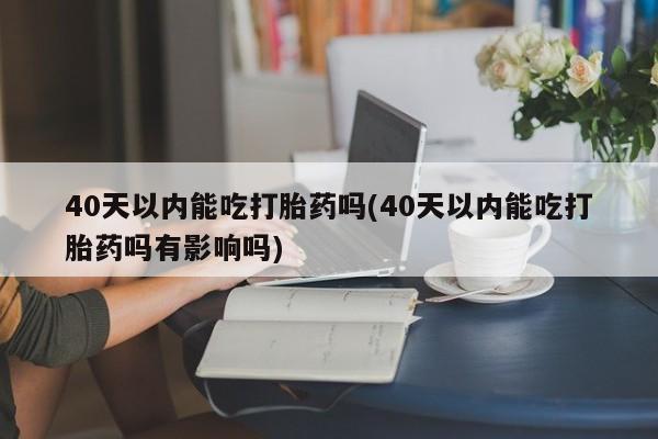 打胎药网上购买40天以内能吃打胎药吗(40天以内能吃打胎药吗有影响吗)