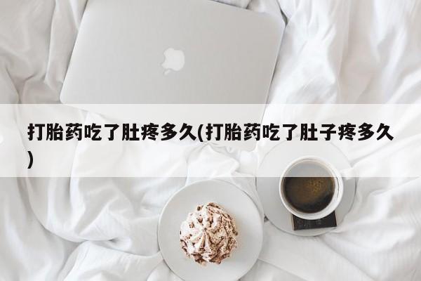 打胎药网上购买打胎药吃了肚疼多久(打胎药吃了肚子疼多久)