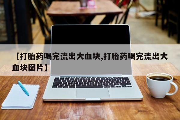 打胎药网上购买【打胎药喝完流出大血块,打胎药喝完流出大血块图片】