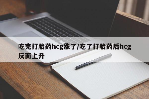 打胎药网上购买吃完打胎药hcg涨了/吃了打胎药后hcg反而上升