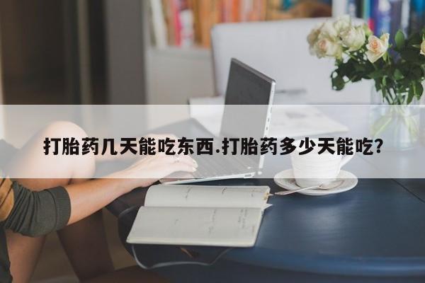 打胎药网上购买打胎药几天能吃东西.打胎药多少天能吃？