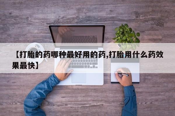 打胎药网上购买【打胎的药哪种最好用的药,打胎用什么药效果最快】
