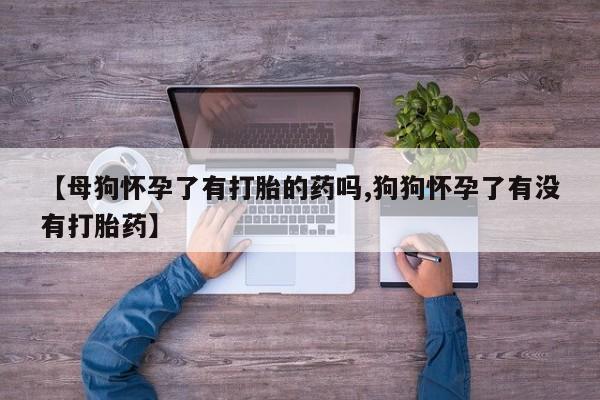 打胎药网上购买【母狗怀孕了有打胎的药吗,狗狗怀孕了有没有打胎药】