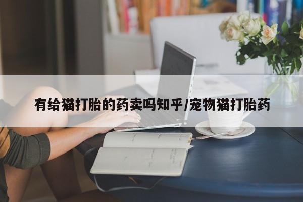 打胎药网上购买有给猫打胎的药卖吗知乎/宠物猫打胎药