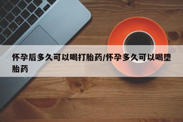 打胎药网上购买怀孕后多久可以喝打胎药/怀孕多久可以喝堕胎药