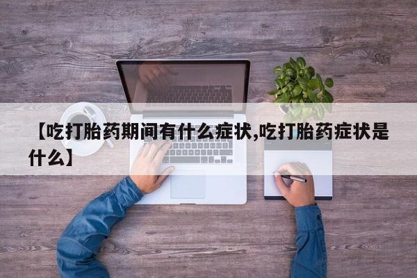 打胎药网上购买【吃打胎药期间有什么症状,吃打胎药症状是什么】