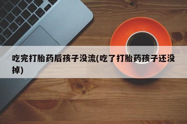 打胎药网上购买吃完打胎药后孩子没流(吃了打胎药孩子还没掉)