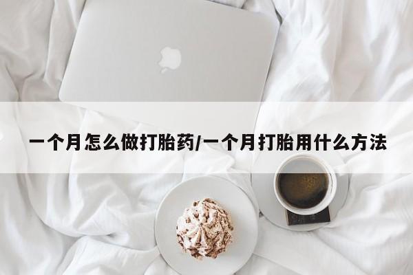 打胎药网上购买一个月怎么做打胎药/一个月打胎用什么方法