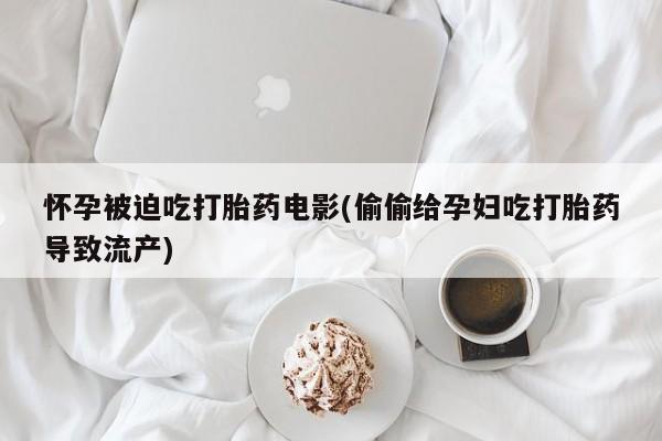 打胎药网上购买怀孕被迫吃打胎药电影(偷偷给孕妇吃打胎药导致流产)