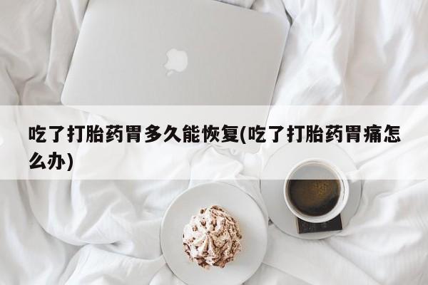 打胎药网上购买吃了打胎药胃多久能恢复(吃了打胎药胃痛怎么办)