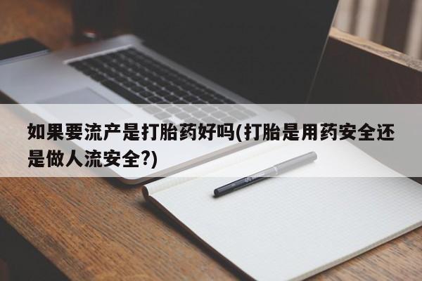 打胎药网上购买如果要流产是打胎药好吗(打胎是用药安全还是做人流安全?)
