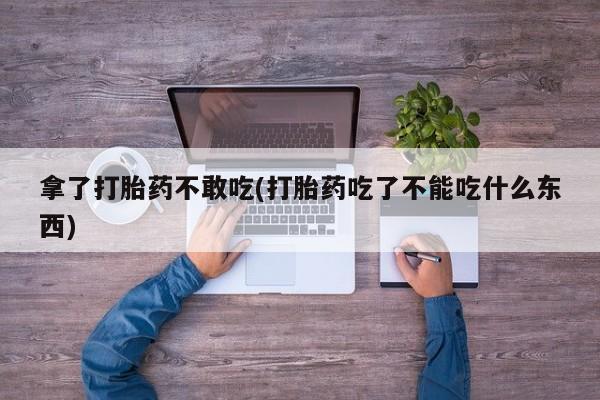打胎药网上购买拿了打胎药不敢吃(打胎药吃了不能吃什么东西)