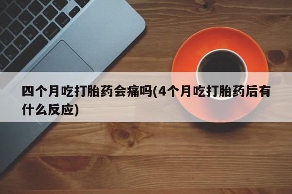 打胎药网上购买四个月吃打胎药会痛吗(4个月吃打胎药后有什么反应)