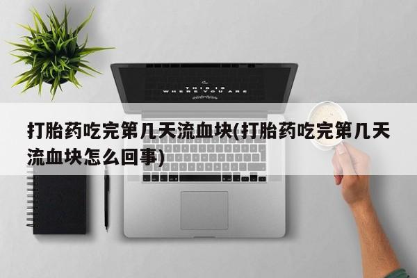 打胎药网上购买打胎药吃完第几天流血块(打胎药吃完第几天流血块怎么回事)