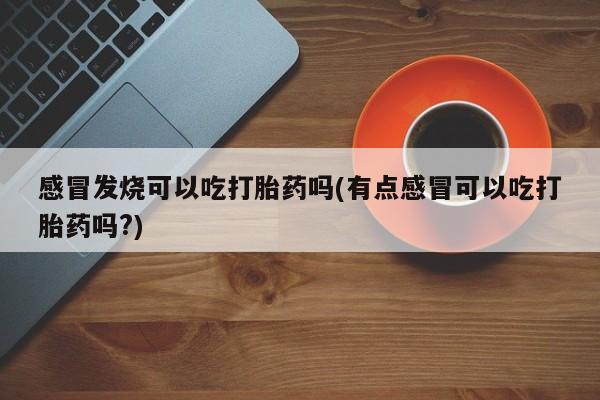 打胎药网上购买感冒发烧可以吃打胎药吗(有点感冒可以吃打胎药吗?)