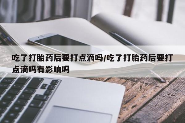 打胎药网上购买吃了打胎药后要打点滴吗/吃了打胎药后要打点滴吗有影响吗