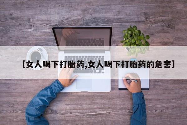 打胎药网上购买【女人喝下打胎药,女人喝下打胎药的危害】