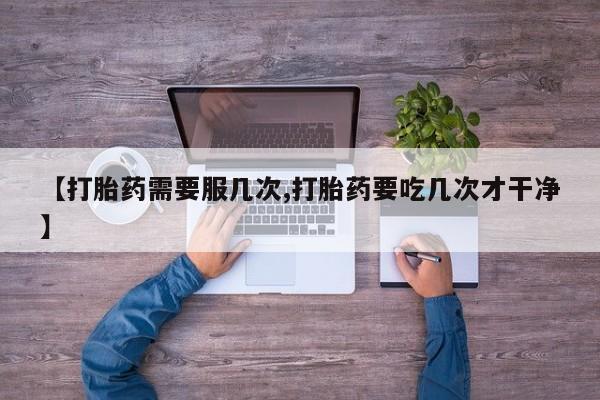 打胎药网上购买【打胎药需要服几次,打胎药要吃几次才干净】