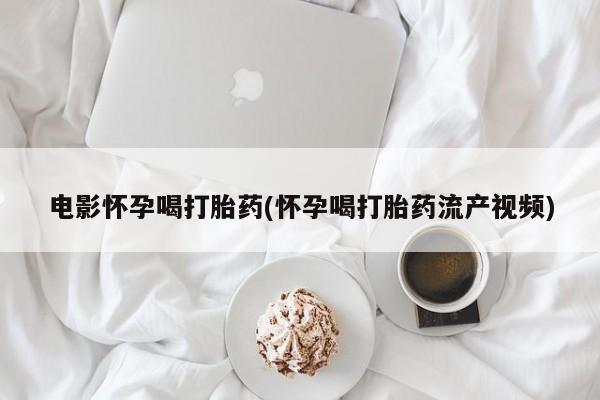 打胎药网上购买电影怀孕喝打胎药(怀孕喝打胎药流产视频)
