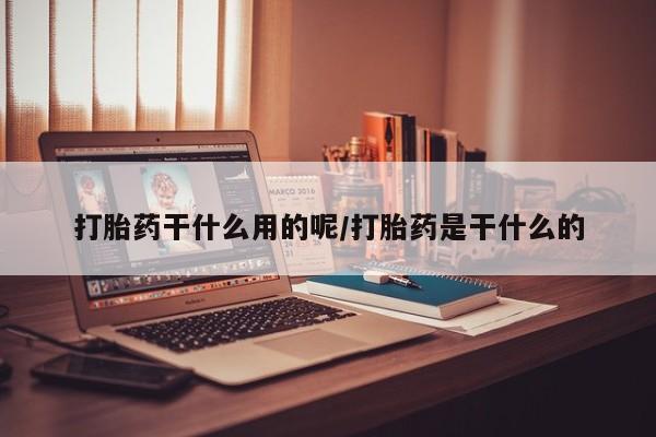 打胎药网上购买打胎药干什么用的呢/打胎药是干什么的