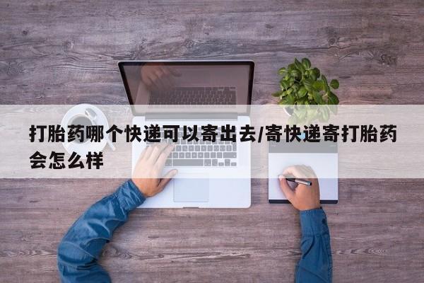 打胎药网上购买打胎药哪个快递可以寄出去/寄快递寄打胎药会怎么样