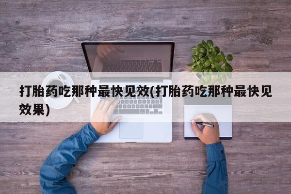 打胎药网上购买打胎药吃那种最快见效(打胎药吃那种最快见效果)