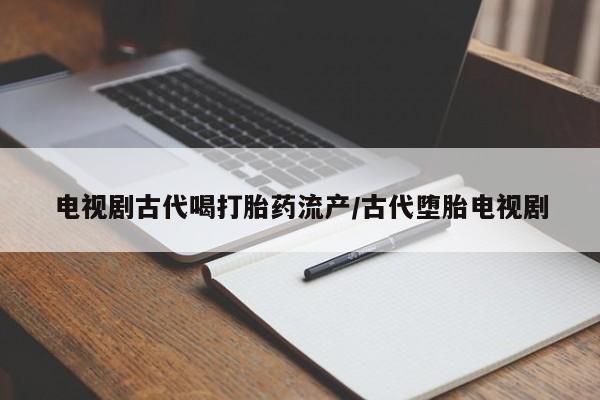打胎药网上购买电视剧古代喝打胎药流产/古代堕胎电视剧