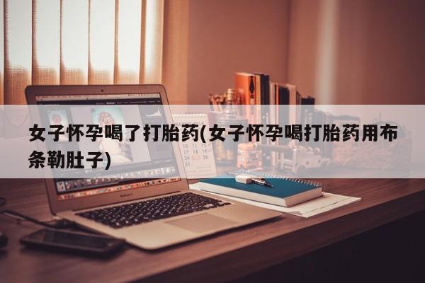 打胎药网上购买女子怀孕喝了打胎药(女子怀孕喝打胎药用布条勒肚子)