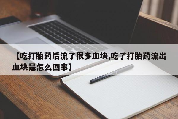 打胎药网上购买【吃打胎药后流了很多血块,吃了打胎药流出血块是怎么回事】