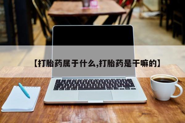 打胎药网上购买【打胎药属于什么,打胎药是干嘛的】