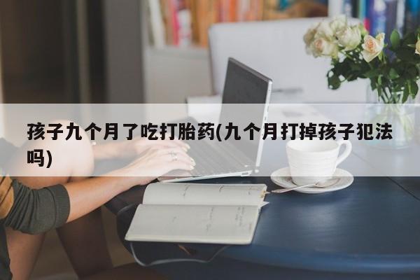 打胎药网上购买孩子九个月了吃打胎药(九个月打掉孩子犯法吗)