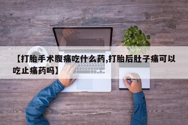 打胎药网上购买【打胎手术腹痛吃什么药,打胎后肚子痛可以吃止痛药吗】