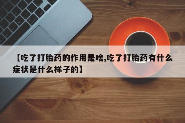 打胎药网上购买【吃了打胎药的作用是啥,吃了打胎药有什么症状是什么样子的】