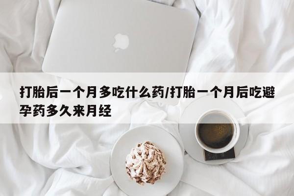 打胎药网上购买打胎后一个月多吃什么药/打胎一个月后吃避孕药多久来月经