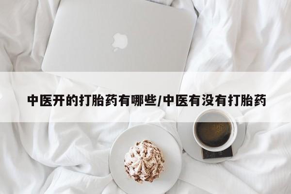 打胎药网上购买中医开的打胎药有哪些/中医有没有打胎药