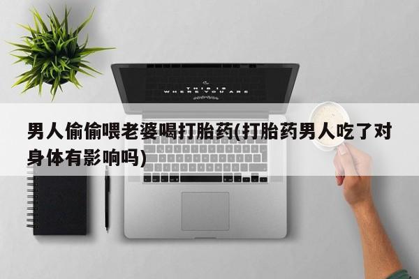 打胎药网上购买男人偷偷喂老婆喝打胎药(打胎药男人吃了对身体有影响吗)