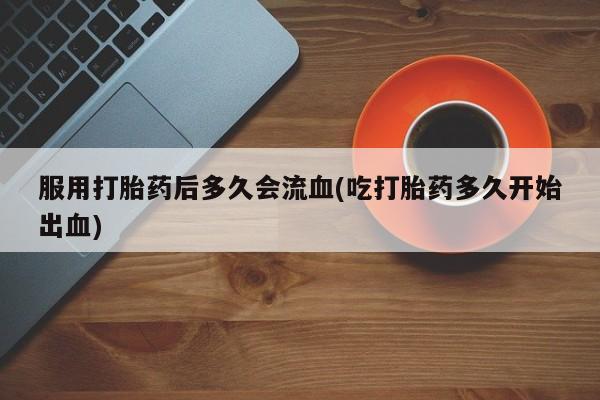 打胎药网上购买服用打胎药后多久会流血(吃打胎药多久开始出血)