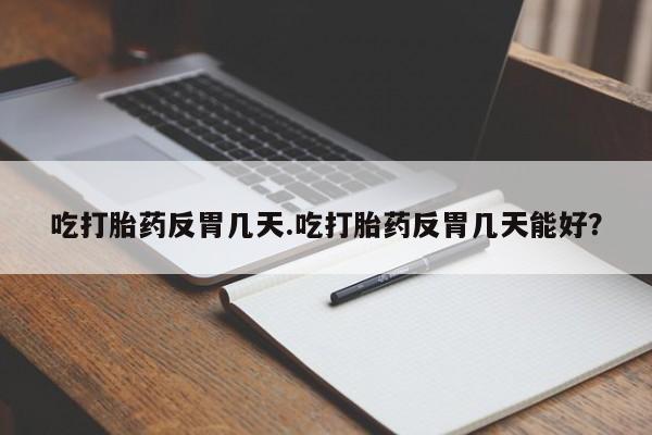 打胎药网上购买吃打胎药反胃几天.吃打胎药反胃几天能好？
