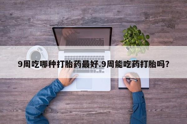 打胎药网上购买9周吃哪种打胎药最好.9周能吃药打胎吗？
