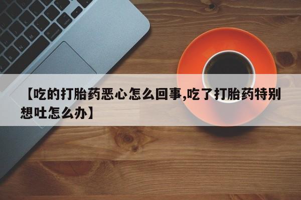 打胎药网上购买【吃的打胎药恶心怎么回事,吃了打胎药特别想吐怎么办】