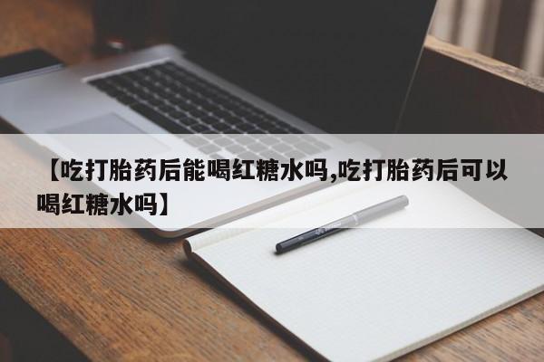 打胎药网上购买【吃打胎药后能喝红糖水吗,吃打胎药后可以喝红糖水吗】